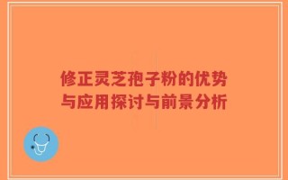 修正灵芝孢子粉的优势与应用探讨与前景分析
