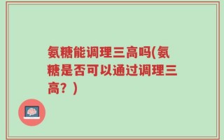 氨糖能调理三高吗(氨糖是否可以通过调理三高？)