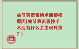 关节表面置换术后疼痛原因(关节表面置换手术后为什么会出现疼痛？)