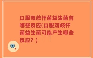 口服双歧杆菌益生菌有哪些反应(口服双歧杆菌益生菌可能产生哪些反应？)