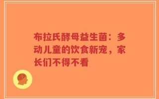 布拉氏酵母益生菌：多动儿童的饮食新宠，家长们不得不看