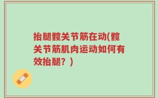 抬腿髋关节筋在动(髋关节筋肌肉运动如何有效抬腿？)