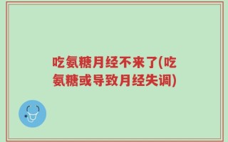 吃氨糖月经不来了(吃氨糖或导致月经失调)