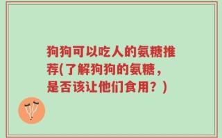 狗狗可以吃人的氨糖推荐(了解狗狗的氨糖，是否该让他们食用？)