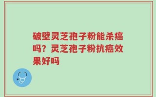破壁灵芝孢子粉能杀癌吗？灵芝孢子粉抗癌效果好吗