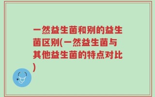 一然益生菌和别的益生菌区别(一然益生菌与其他益生菌的特点对比)