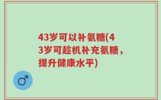 43岁可以补氨糖(43岁可趁机补充氨糖，提升健康水平)