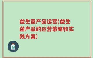 益生菌产品运营(益生菌产品的运营策略和实践方案)