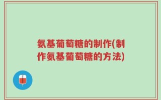 氨基葡萄糖的制作(制作氨基葡萄糖的方法)