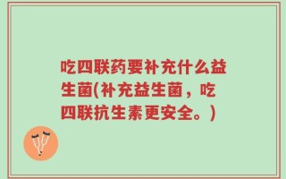 吃四联药要补充什么益生菌(补充益生菌，吃四联抗生素更安全。)