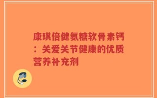 康琪倍健氨糖软骨素钙：关爱关节健康的优质营养补充剂