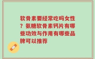 软骨素要经常吃吗女性？氨糖软骨素钙片有哪些功效与作用有哪些品牌可以推荐