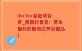 doctor氨糖软骨素_氨糖软骨素：医生推荐的健康关节保健品)