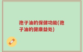 孢子油的保健功能(孢子油的健康益处)