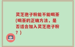 灵芝孢子粉能不能喝茶(喝茶的正确方法，是否适合加入灵芝孢子粉？)