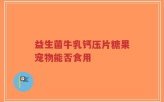 益生菌牛乳钙压片糖果宠物能否食用