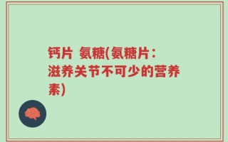 钙片 氨糖(氨糖片：滋养关节不可少的营养素)