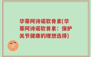 华蒂阿诗诺软骨素(华蒂阿诗诺软骨素：保护关节健康的理想选择)