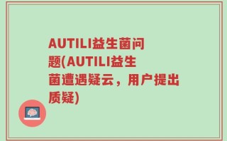 AUTILI益生菌问题(AUTILI益生菌遭遇疑云，用户提出质疑)