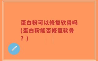 蛋白粉可以修复软骨吗(蛋白粉能否修复软骨？)