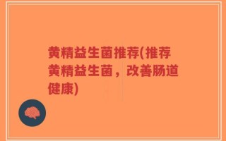 黄精益生菌推荐(推荐黄精益生菌，改善肠道健康)