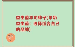 益生菌羊奶牌子(羊奶益生菌：选择适合自己的品牌)