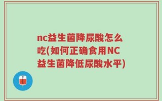 nc益生菌降尿酸怎么吃(如何正确食用NC益生菌降低尿酸水平)