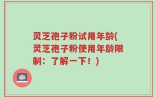 灵芝孢子粉试用年龄(灵芝孢子粉使用年龄限制：了解一下！)