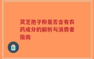 灵芝孢子粉是否含有农药成分的解析与消费者指南