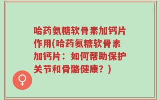 哈药氨糖软骨素加钙片作用(哈药氨糖软骨素加钙片：如何帮助保护关节和骨骼健康？)