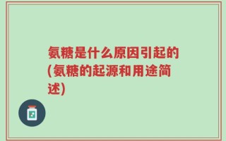 氨糖是什么原因引起的(氨糖的起源和用途简述)