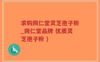 求购同仁堂灵芝孢子粉_同仁堂品牌 优质灵芝孢子粉 )