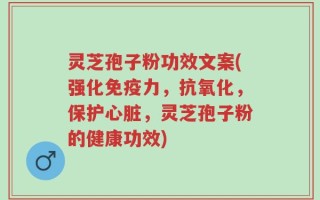 灵芝孢子粉功效文案(强化免疫力，抗氧化，保护心脏，灵芝孢子粉的健康功效)