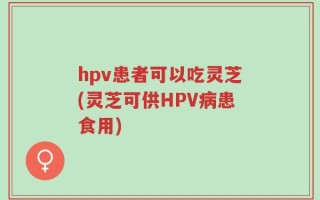 hpv患者可以吃灵芝(灵芝可供HPV病患食用)
