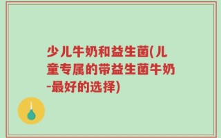 少儿牛奶和益生菌(儿童专属的带益生菌牛奶-最好的选择)