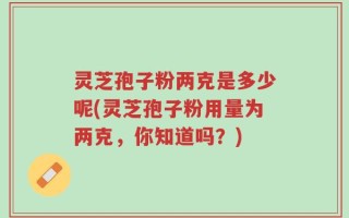 灵芝孢子粉两克是多少呢(灵芝孢子粉用量为两克，你知道吗？)
