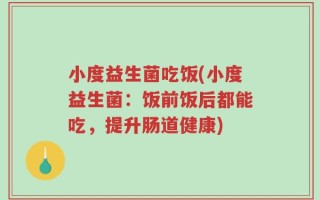 小度益生菌吃饭(小度益生菌：饭前饭后都能吃，提升肠道健康)