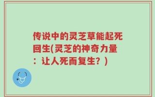 传说中的灵芝草能起死回生(灵芝的神奇力量：让人死而复生？)