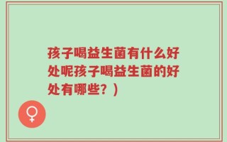 孩子喝益生菌有什么好处呢孩子喝益生菌的好处有哪些？)