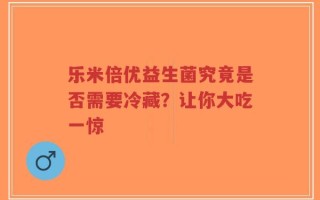 乐米倍优益生菌究竟是否需要冷藏？让你大吃一惊