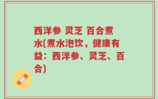 西洋参 灵芝 百合煮水(煮水泡饮，健康有益：西洋参、灵芝、百合)