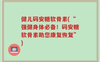 健儿码安糖软骨素(“强健身体必备！码安糖软骨素助您康复恢复”)