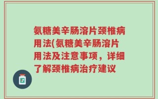 氨糖美辛肠溶片颈椎病用法(氨糖美辛肠溶片用法及注意事项，详细了解颈椎病治疗建议