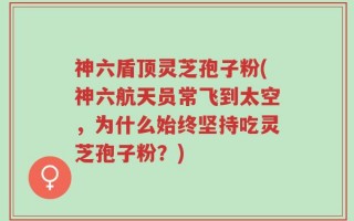 神六盾顶灵芝孢子粉(神六航天员常飞到太空，为什么始终坚持吃灵芝孢子粉？)