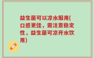 益生菌可以凉水服用(口感更佳，需注意稳定性，益生菌可凉开水饮用)