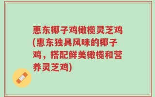 惠东椰子鸡橄榄灵芝鸡(惠东独具风味的椰子鸡，搭配鲜美橄榄和营养灵芝鸡)