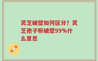 灵芝破壁如何区分？灵芝孢子粉破壁99%什么意思
