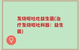 发烧呕吐吃益生菌(治疗发烧呕吐利器：益生菌)