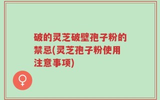 破的灵芝破壁孢子粉的禁忌(灵芝孢子粉使用注意事项)