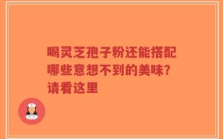 喝灵芝孢子粉还能搭配哪些意想不到的美味？请看这里